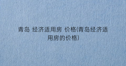 “青岛 经济适用房 价格(青岛经济适用房的价格)